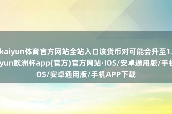 kaiyun体育官方网站全站入口该货币对可能会升至1.1020-kaiyun欧洲杯app(官方)官方网站·IOS/安卓通用版/手机APP下载