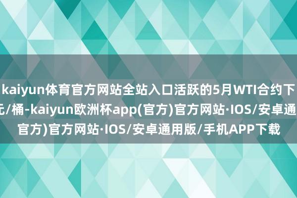 kaiyun体育官方网站全站入口活跃的5月WTI合约下落至82.13好意思元/桶-kaiyun欧洲杯app(官方)官方网站·IOS/安卓通用版/手机APP下载