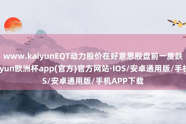 www.kaiyunEQT动力股价在好意思股盘前一度跌超6%-kaiyun欧洲杯app(官方)官方网站·IOS/安卓通用版/手机APP下载