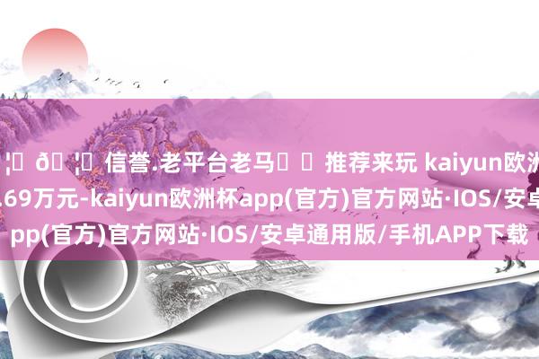 🦄🦄信誉.老平台老马✔️推荐来玩 kaiyun欧洲杯app卖出金额993.69万元-kaiyun欧洲杯app(官方)官方网站·IOS/安卓通用版/手机APP下载