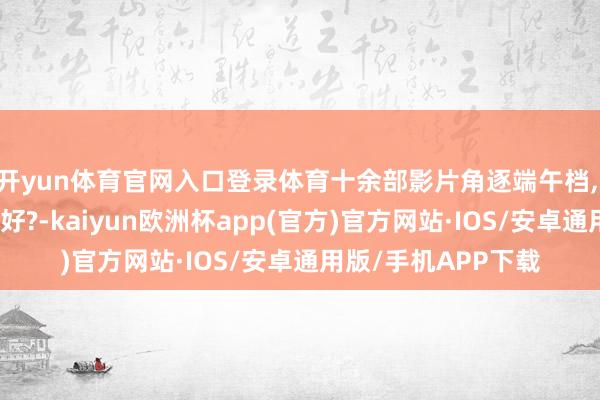 开yun体育官网入口登录体育十余部影片角逐端午档, 哪一部是你的心头好?-kaiyun欧洲杯app(官方)官方网站·IOS/安卓通用版/手机APP下载