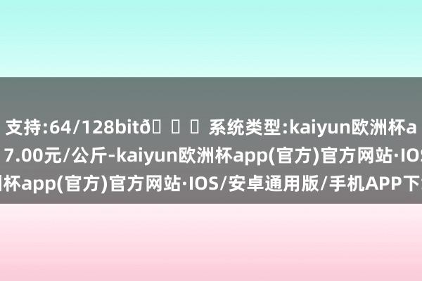 支持:64/128bit🍏系统类型:kaiyun欧洲杯appApp官方下载进出17.00元/公斤-kaiyun欧洲杯app(官方)官方网站·IOS/安卓通用版/手机APP下载