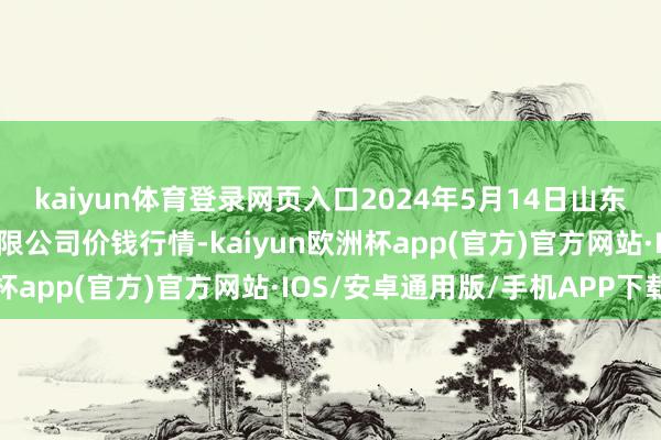 kaiyun体育登录网页入口2024年5月14日山东喜地农居品商场措置有限公司价钱行情-kaiyun欧洲杯app(官方)官方网站·IOS/安卓通用版/手机APP下载