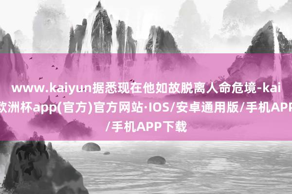 www.kaiyun据悉现在他如故脱离人命危境-kaiyun欧洲杯app(官方)官方网站·IOS/安卓通用版/手机APP下载