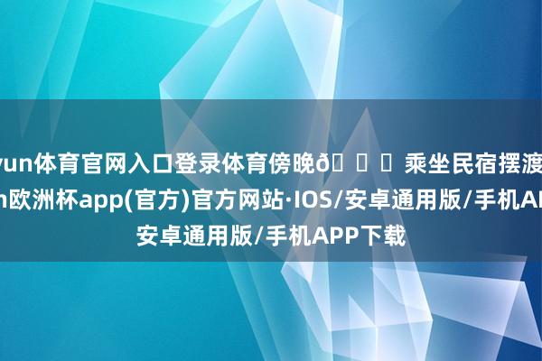 开yun体育官网入口登录体育傍晚🌆乘坐民宿摆渡车-kaiyun欧洲杯app(官方)官方网站·IOS/安卓通用版/手机APP下载