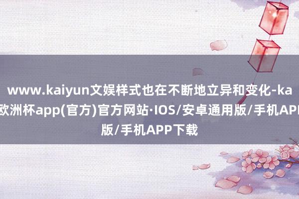 www.kaiyun文娱样式也在不断地立异和变化-kaiyun欧洲杯app(官方)官方网站·IOS/安卓通用版/手机APP下载