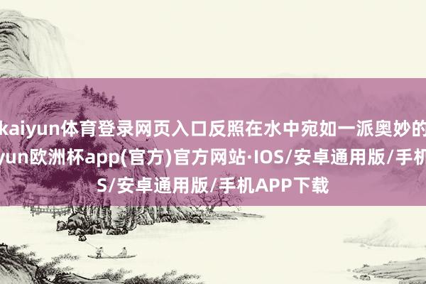 kaiyun体育登录网页入口反照在水中宛如一派奥妙的丛林-kaiyun欧洲杯app(官方)官方网站·IOS/安卓通用版/手机APP下载