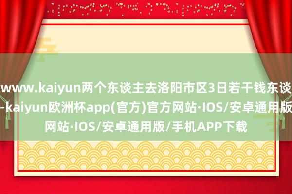 www.kaiyun两个东谈主去洛阳市区3日若干钱东谈主均1000左右-kaiyun欧洲杯app(官方)官方网站·IOS/安卓通用版/手机APP下载