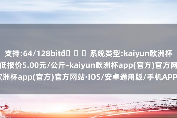 支持:64/128bit🍏系统类型:kaiyun欧洲杯appApp官方下载最低报价5.00元/公斤-kaiyun欧洲杯app(官方)官方网站·IOS/安卓通用版/手机APP下载