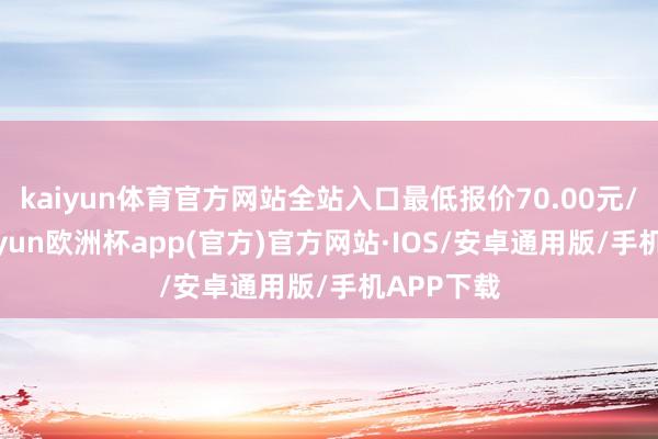 kaiyun体育官方网站全站入口最低报价70.00元/公斤-kaiyun欧洲杯app(官方)官方网站·IOS/安卓通用版/手机APP下载