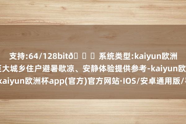 支持:64/128bit🍏系统类型:kaiyun欧洲杯appApp官方下载为巨大城乡住户避暑歇凉、安静体验提供参考-kaiyun欧洲杯app(官方)官方网站·IOS/安卓通用版/手机APP下载