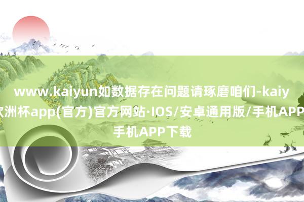 www.kaiyun如数据存在问题请琢磨咱们-kaiyun欧洲杯app(官方)官方网站·IOS/安卓通用版/手机APP下载