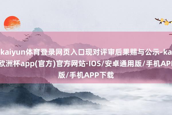 kaiyun体育登录网页入口现对评审后果赐与公示-kaiyun欧洲杯app(官方)官方网站·IOS/安卓通用版/手机APP下载