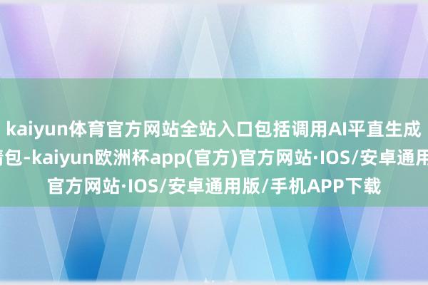 kaiyun体育官方网站全站入口包括调用AI平直生成笔墨、图片、表情包-kaiyun欧洲杯app(官方)官方网站·IOS/安卓通用版/手机APP下载