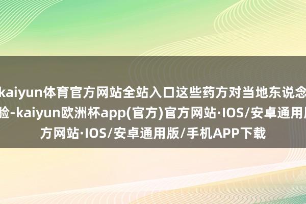 kaiyun体育官方网站全站入口这些药方对当地东说念主的病情相当灵验-kaiyun欧洲杯app(官方)官方网站·IOS/安卓通用版/手机APP下载