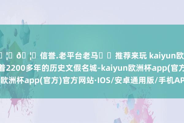 🦄🦄信誉.老平台老马✔️推荐来玩 kaiyun欧洲杯app肇庆当作有着2200多年的历史文假名城-kaiyun欧洲杯app(官方)官方网站·IOS/安卓通用版/手机APP下载