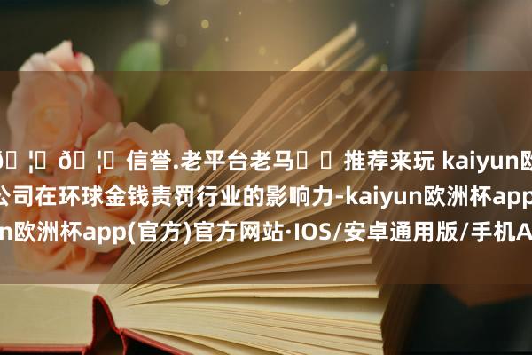 🦄🦄信誉.老平台老马✔️推荐来玩 kaiyun欧洲杯app赓续扩大公司在环球金钱责罚行业的影响力-kaiyun欧洲杯app(官方)官方网站·IOS/安卓通用版/手机APP下载