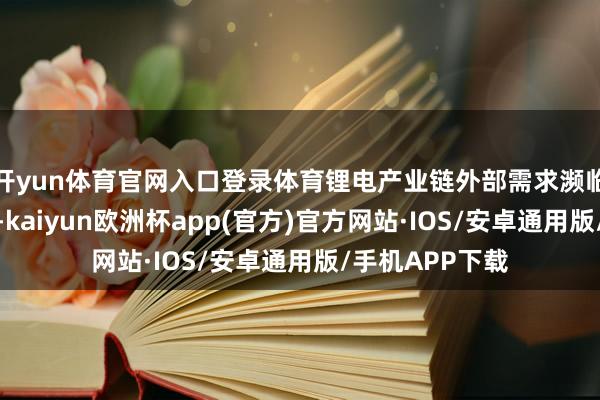 开yun体育官网入口登录体育锂电产业链外部需求濒临着显赫的挑战-kaiyun欧洲杯app(官方)官方网站·IOS/安卓通用版/手机APP下载