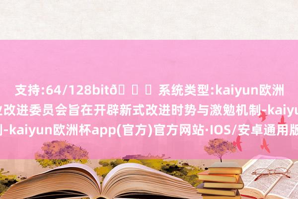 支持:64/128bit🍏系统类型:kaiyun欧洲杯appApp官方下载创业改进委员会旨在开辟新式改进时势与激勉机制-kaiyun欧洲杯app(官方)官方网站·IOS/安卓通用版/手机APP下载