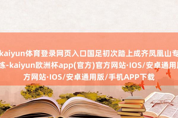 kaiyun体育登录网页入口国足初次踏上成齐凤凰山专科足球场进行锻练-kaiyun欧洲杯app(官方)官方网站·IOS/安卓通用版/手机APP下载