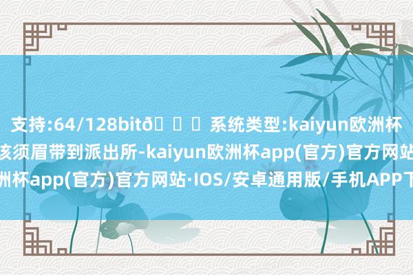 支持:64/128bit🍏系统类型:kaiyun欧洲杯appApp官方下载还将该须眉带到派出所-kaiyun欧洲杯app(官方)官方网站·IOS/安卓通用版/手机APP下载