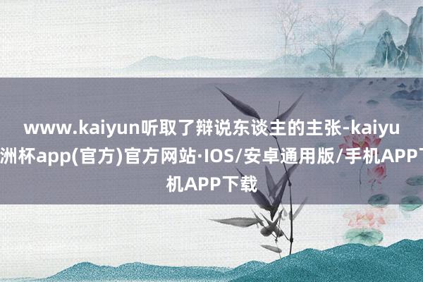 www.kaiyun听取了辩说东谈主的主张-kaiyun欧洲杯app(官方)官方网站·IOS/安卓通用版/手机APP下载