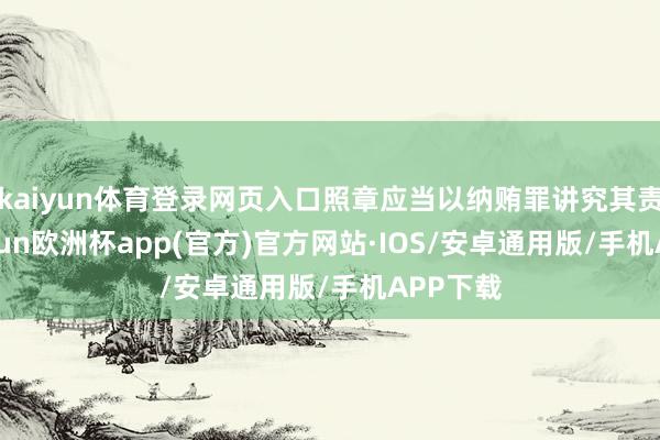 kaiyun体育登录网页入口照章应当以纳贿罪讲究其责罚-kaiyun欧洲杯app(官方)官方网站·IOS/安卓通用版/手机APP下载