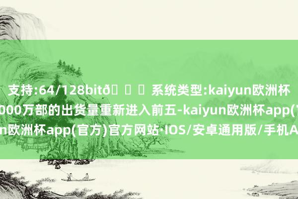 支持:64/128bit🍏系统类型:kaiyun欧洲杯appApp官方下载以1000万部的出货量重新进入前五-kaiyun欧洲杯app(官方)官方网站·IOS/安卓通用版/手机APP下载