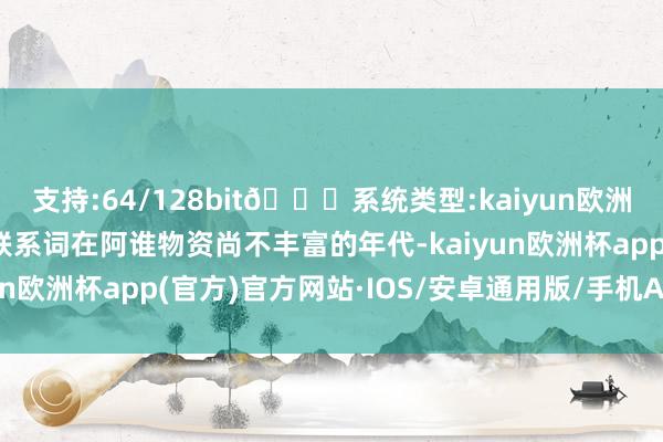 支持:64/128bit🍏系统类型:kaiyun欧洲杯appApp官方下载联系词在阿谁物资尚不丰富的年代-kaiyun欧洲杯app(官方)官方网站·IOS/安卓通用版/手机APP下载