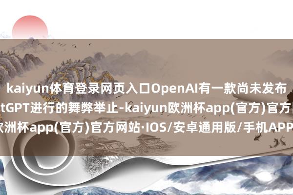 kaiyun体育登录网页入口OpenAI有一款尚未发布的用具不错检测用ChatGPT进行的舞弊举止-kaiyun欧洲杯app(官方)官方网站·IOS/安卓通用版/手机APP下载