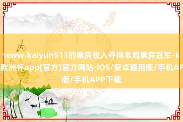 www.kaiyun513的票房收入夺得本周票房冠军-kaiyun欧洲杯app(官方)官方网站·IOS/安卓通用版/手机APP下载