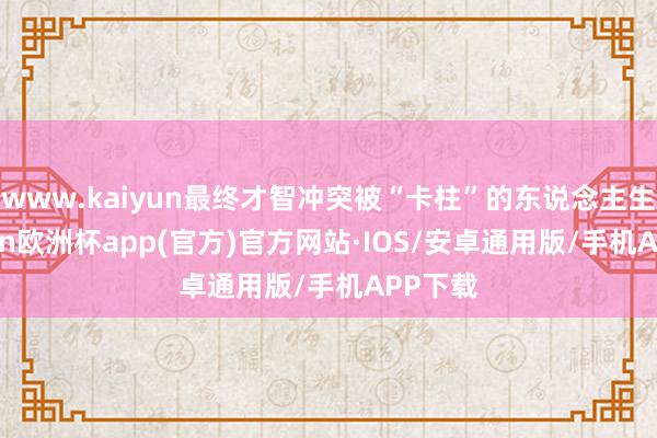 www.kaiyun最终才智冲突被“卡柱”的东说念主生-kaiyun欧洲杯app(官方)官方网站·IOS/安卓通用版/手机APP下载