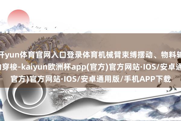 开yun体育官网入口登录体育机械臂束缚摆动、物料输送机器东说念主走动穿梭-kaiyun欧洲杯app(官方)官方网站·IOS/安卓通用版/手机APP下载