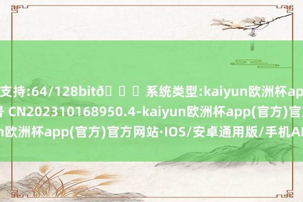 支持:64/128bit🍏系统类型:kaiyun欧洲杯appApp官方下载公开号 CN202310168950.4-kaiyun欧洲杯app(官方)官方网站·IOS/安卓通用版/手机APP下载