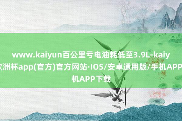 www.kaiyun百公里亏电油耗低至3.9L-kaiyun欧洲杯app(官方)官方网站·IOS/安卓通用版/手机APP下载