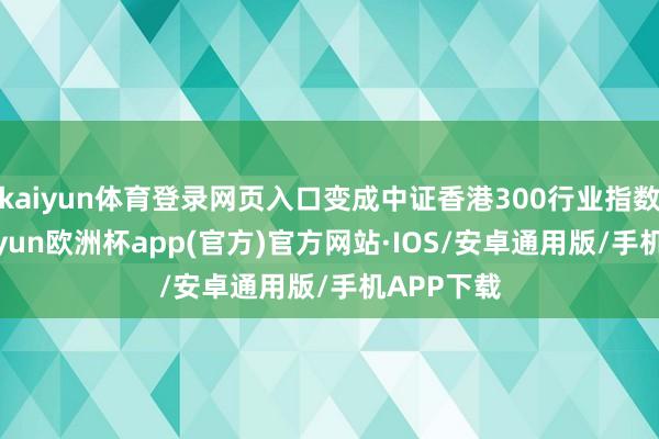 kaiyun体育登录网页入口变成中证香港300行业指数系列-kaiyun欧洲杯app(官方)官方网站·IOS/安卓通用版/手机APP下载