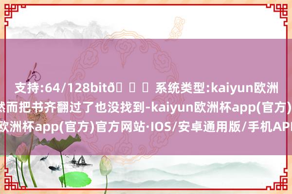 支持:64/128bit🍏系统类型:kaiyun欧洲杯appApp官方下载然而把书齐翻过了也没找到-kaiyun欧洲杯app(官方)官方网站·IOS/安卓通用版/手机APP下载