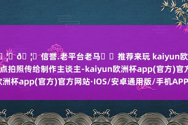 🦄🦄信誉.老平台老马✔️推荐来玩 kaiyun欧洲杯app在每个巡演地点拍照传给制作主谈主-kaiyun欧洲杯app(官方)官方网站·IOS/安卓通用版/手机APP下载