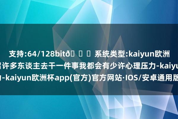 支持:64/128bit🍏系统类型:kaiyun欧洲杯appApp官方下载号召许多东谈主去干一件事我都会有少许心理压力-kaiyun欧洲杯app(官方)官方网站·IOS/安卓通用版/手机APP下载