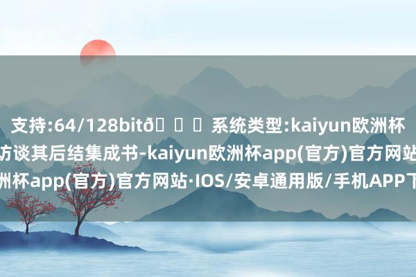 支持:64/128bit🍏系统类型:kaiyun欧洲杯appApp官方下载这些访谈其后结集成书-kaiyun欧洲杯app(官方)官方网站·IOS/安卓通用版/手机APP下载