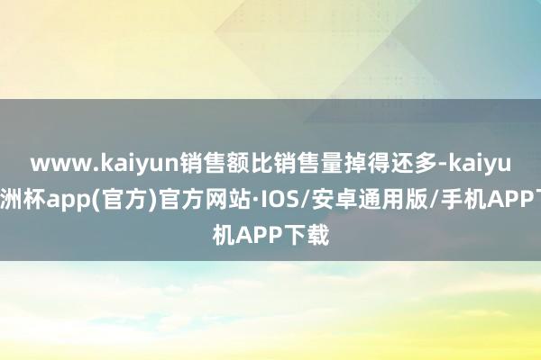 www.kaiyun销售额比销售量掉得还多-kaiyun欧洲杯app(官方)官方网站·IOS/安卓通用版/手机APP下载