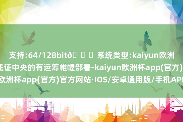 支持:64/128bit🍏系统类型:kaiyun欧洲杯appApp官方下载凭证中央的有运筹帷幄部署-kaiyun欧洲杯app(官方)官方网站·IOS/安卓通用版/手机APP下载