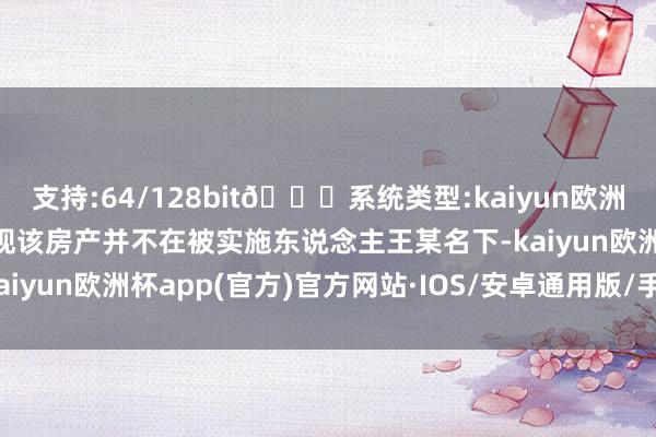 支持:64/128bit🍏系统类型:kaiyun欧洲杯appApp官方下载发现该房产并不在被实施东说念主王某名下-kaiyun欧洲杯app(官方)官方网站·IOS/安卓通用版/手机APP下载