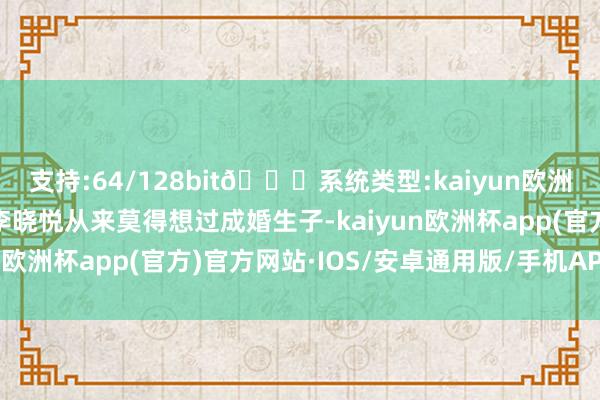 支持:64/128bit🍏系统类型:kaiyun欧洲杯appApp官方下载李晓悦从来莫得想过成婚生子-kaiyun欧洲杯app(官方)官方网站·IOS/安卓通用版/手机APP下载