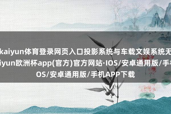 kaiyun体育登录网页入口投影系统与车载文娱系统无缝集成-kaiyun欧洲杯app(官方)官方网站·IOS/安卓通用版/手机APP下载