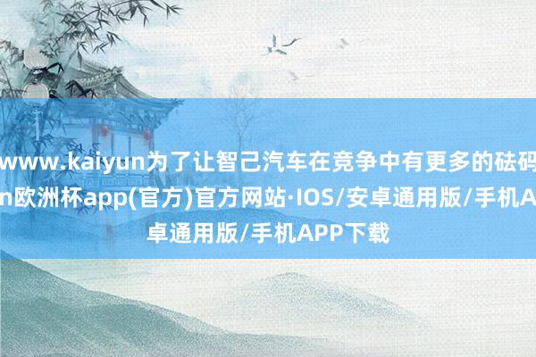 www.kaiyun为了让智己汽车在竞争中有更多的砝码-kaiyun欧洲杯app(官方)官方网站·IOS/安卓通用版/手机APP下载