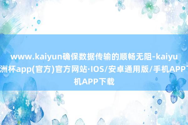 www.kaiyun确保数据传输的顺畅无阻-kaiyun欧洲杯app(官方)官方网站·IOS/安卓通用版/手机APP下载