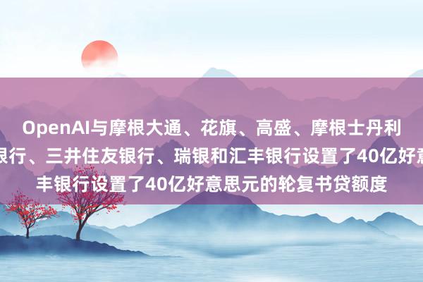 OpenAI与摩根大通、花旗、高盛、摩根士丹利、桑坦德银行、富国银行、三井住友银行、瑞银和汇丰银行设置了40亿好意思元的轮复书贷额度