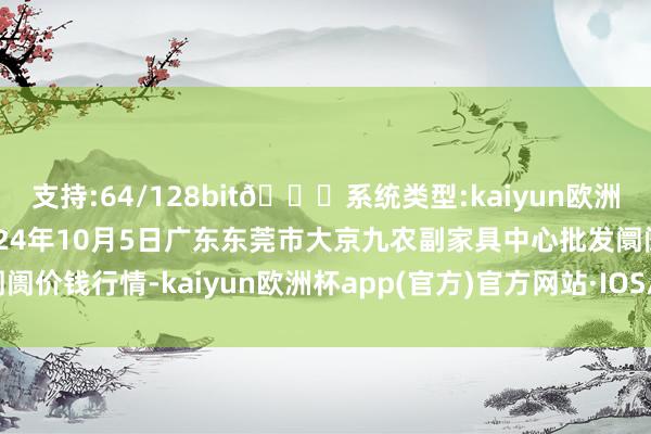 支持:64/128bit🍏系统类型:kaiyun欧洲杯appApp官方下载2024年10月5日广东东莞市大京九农副家具中心批发阛阓价钱行情-kaiyun欧洲杯app(官方)官方网站·IOS/安卓通用版/手机APP下载