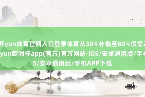 开yun体育官网入口登录体育从30%补能至80%仅需26分钟-kaiyun欧洲杯app(官方)官方网站·IOS/安卓通用版/手机APP下载